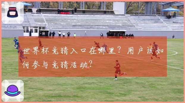 世界杯竞猜入口在哪里？用户该如何参与竞猜活动？