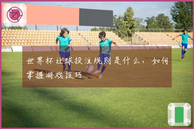 世界杯让球投注规则是什么，如何掌握游戏技巧