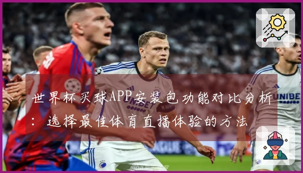 世界杯买球APP安装包功能对比分析：选择最佳体育直播体验的方法
