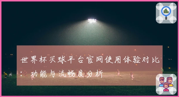 世界杯买球平台官网使用体验对比：功能与流畅度分析
