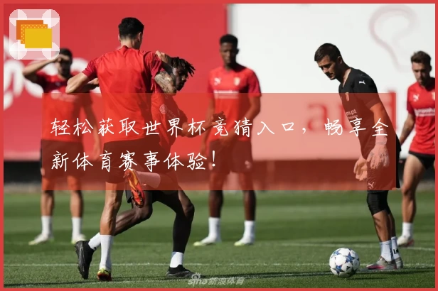 轻松获取世界杯竞猜入口，畅享全新体育赛事体验！