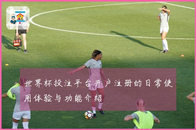 世界杯投注平台开户注册的日常使用体验与功能介绍