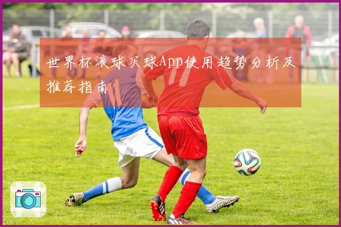 世界杯滚球买球App使用趋势分析及推荐指南
