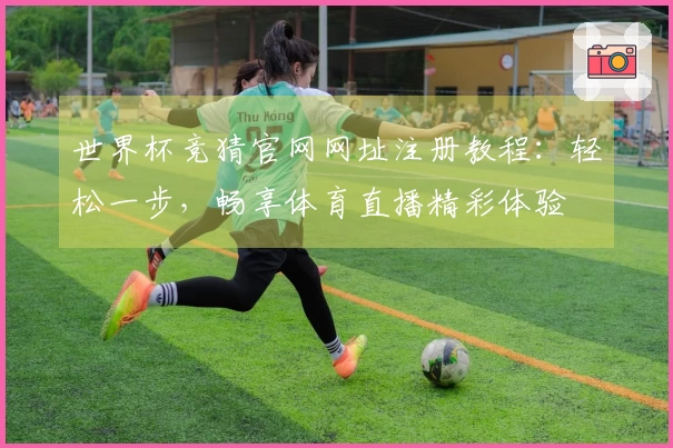 世界杯竞猜官网网址注册教程:轻松一步,畅享体育直播精彩体验