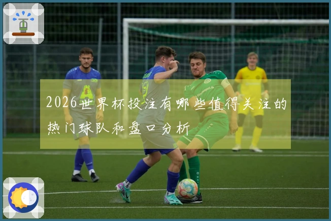 2026世界杯投注有哪些值得关注的热门球队和盘口分析