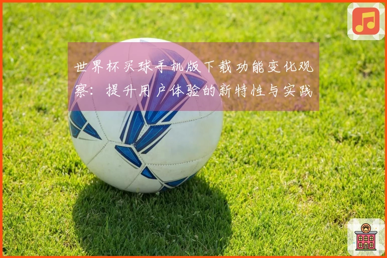 世界杯买球手机版下载功能变化观察：提升用户体验的新特性与实践指南