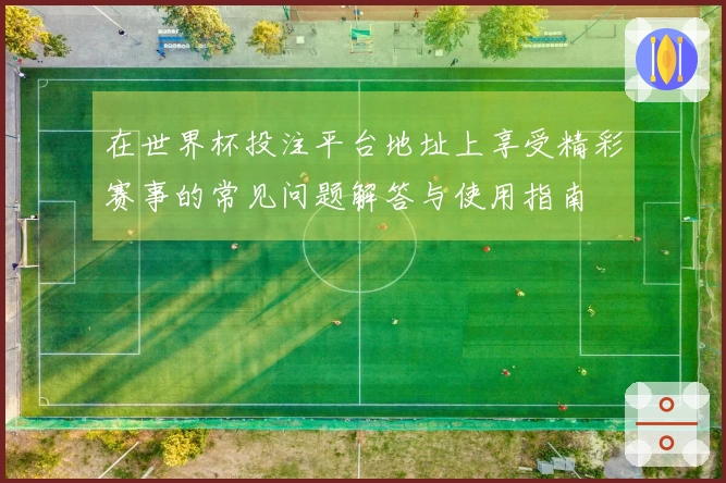 在世界杯投注平台地址上享受精彩赛事的常见问题解答与使用指南