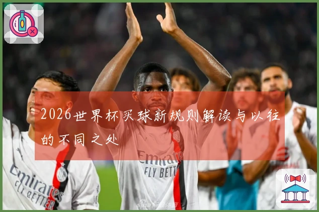 2026世界杯买球新规则解读与以往的不同之处