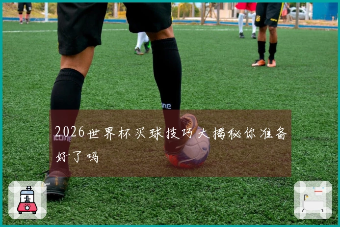 2026世界杯买球技巧大揭秘你准备好了吗