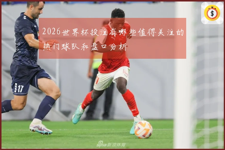 2026世界杯投注有哪些值得关注的热门球队和盘口分析