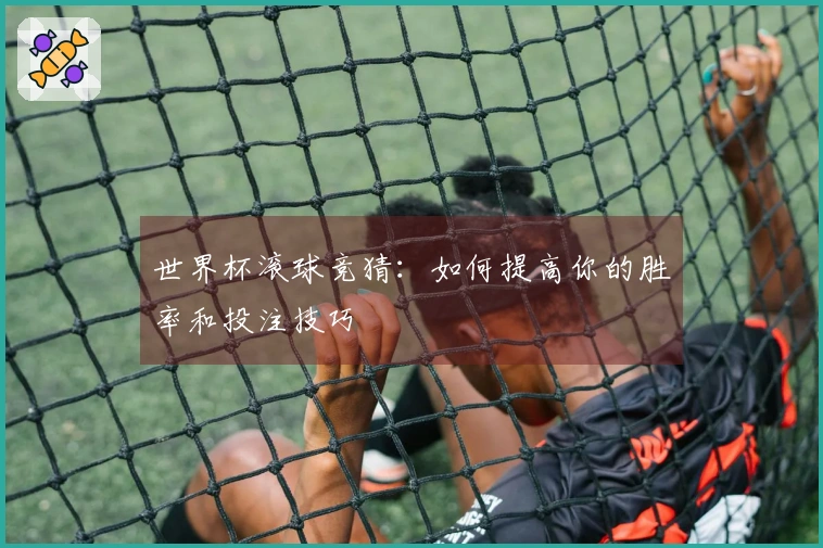 世界杯滚球竞猜：如何提高你的胜率和投注技巧
