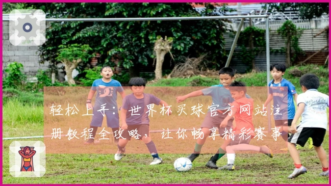 轻松上手：世界杯买球官方网站注册教程全攻略，让你畅享精彩赛事！
