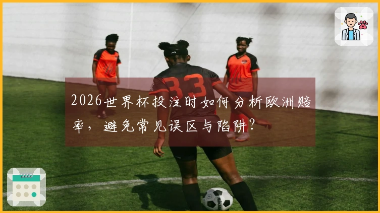 2026世界杯投注时如何分析欧洲赔率，避免常见误区与陷阱？