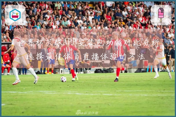 世界杯买球APP安装包功能对比分析：选择最佳体育直播体验的方法