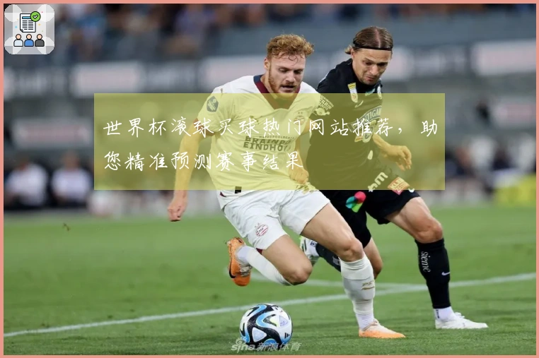 世界杯滚球买球热门网站推荐，助您精准预测赛事结果