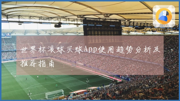 世界杯滚球买球App使用趋势分析及推荐指南