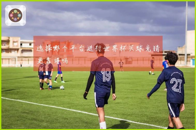 选择哪个平台进行世界杯买球竞猜更靠谱吗
