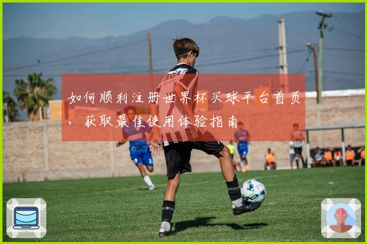 如何顺利注册世界杯买球平台首页,获取最佳使用体验指南