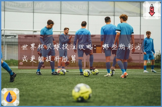 世界杯买球投注攻略：哪些购彩方式更能提升胜算