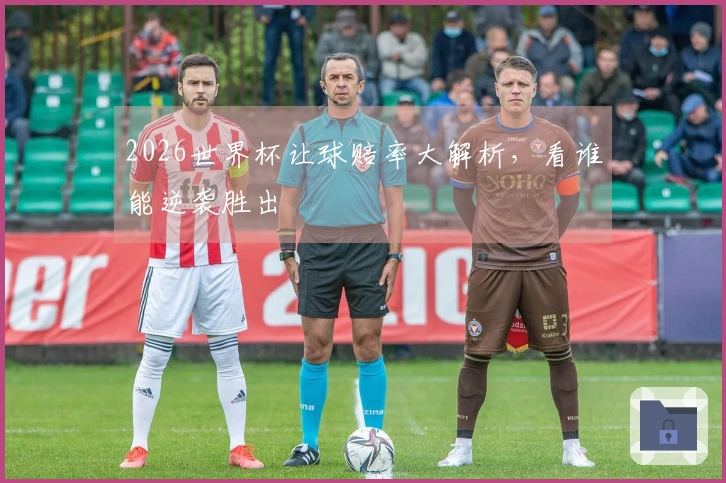 2026世界杯让球赔率大解析，看谁能逆袭胜出