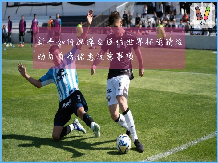 新手如何选择合适的世界杯竞猜活动与首存优惠注意事项